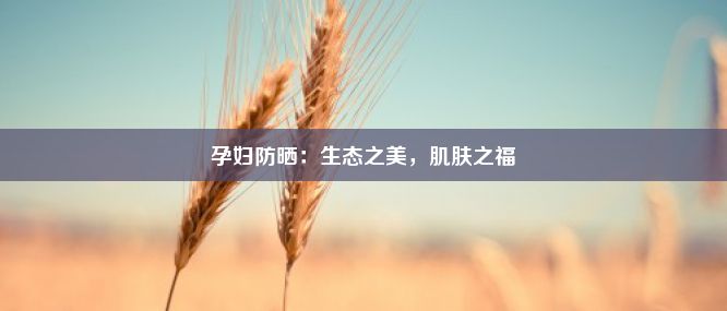 孕妇防晒：生态之美，肌肤之福