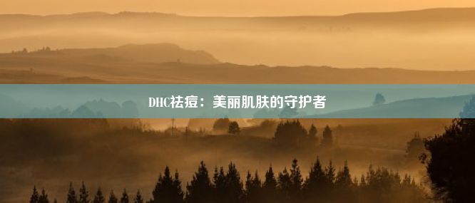 DHC祛痘：美丽肌肤的守护者