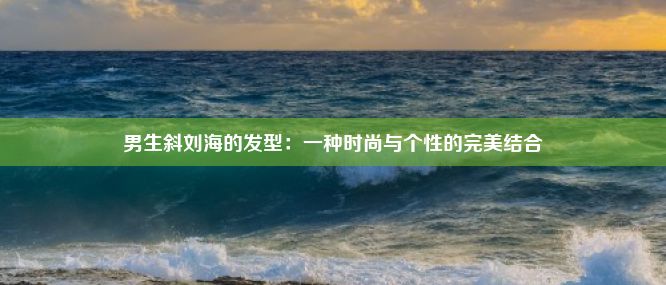 男生斜刘海的发型：一种时尚与个性的完美结合