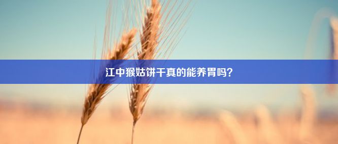 江中猴姑饼干真的能养胃吗？