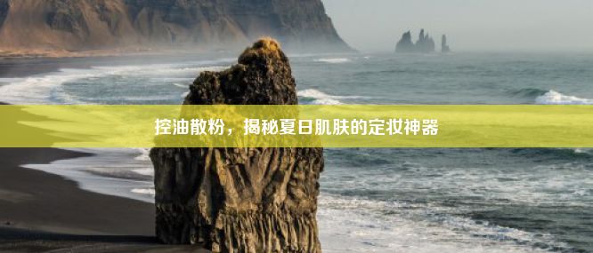 控油散粉，揭秘夏日肌肤的定妆神器