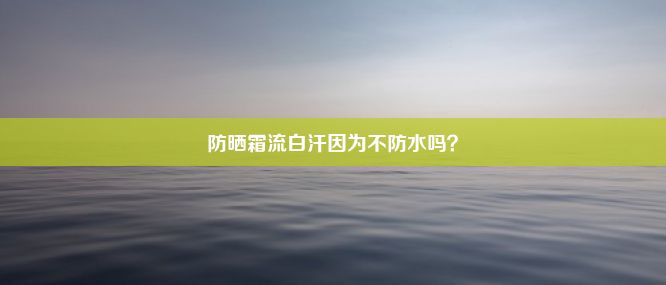 防晒霜流白汗因为不防水吗？