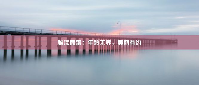 雅漾面霜：年龄无界，美丽有约