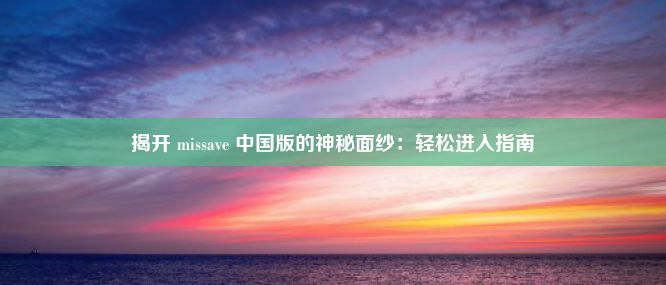 揭开 missave 中国版的神秘面纱：轻松进入指南