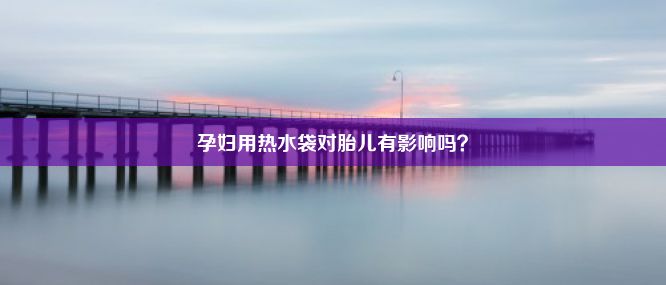 孕妇用热水袋对胎儿有影响吗？