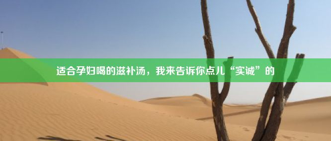 适合孕妇喝的滋补汤，我来告诉你点儿“实诚”的