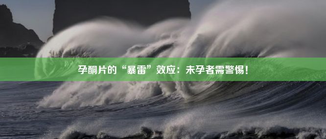 孕酮片的“暴雷”效应：未孕者需警惕！