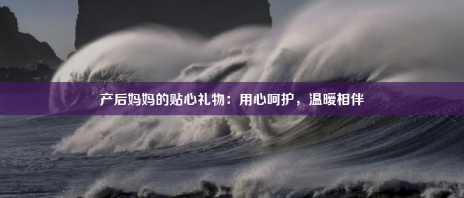 产后妈妈的贴心礼物：用心呵护，温暖相伴