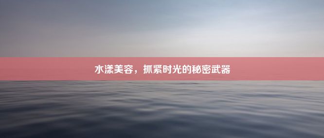 水漾美容，抓紧时光的秘密武器