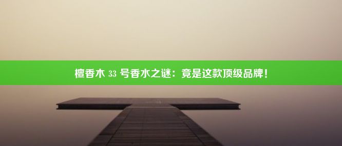 檀香木 33 号香水之谜：竟是这款顶级品牌！