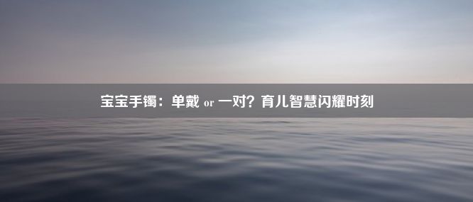 宝宝手镯：单戴 or 一对？育儿智慧闪耀时刻