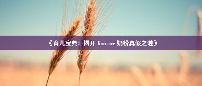 《育儿宝典：揭开 Karicare 奶粉真假之谜》