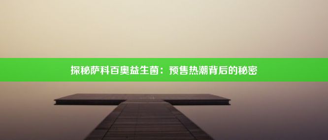 探秘萨科百奥益生菌：预售热潮背后的秘密