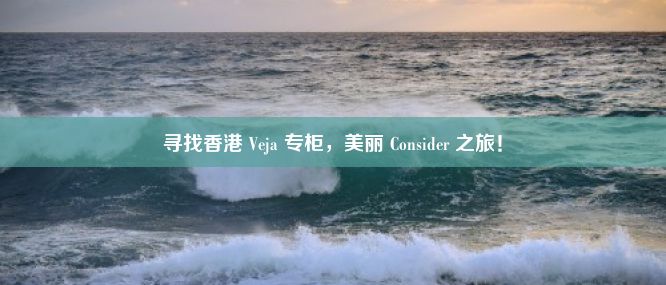 寻找香港 Veja 专柜，美丽 Consider 之旅！