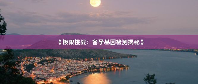 《极限挑战：备孕基因检测揭秘》