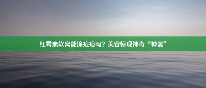 红霉素软膏能涂痘痘吗？美容惊现神奇“神器”