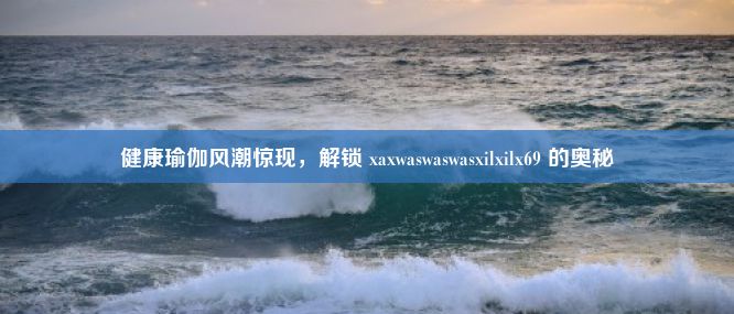 健康瑜伽风潮惊现，解锁 xaxwaswaswasxilxilx69 的奥秘