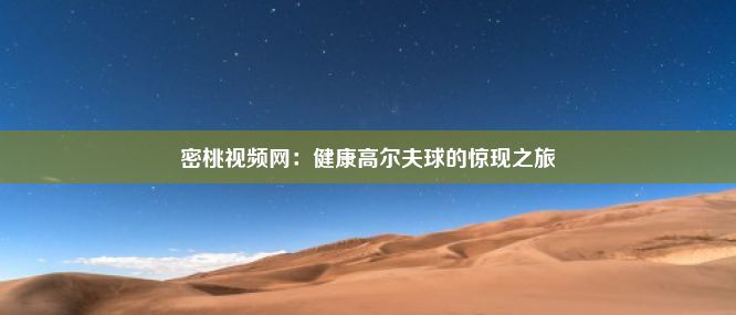 密桃视频网：健康高尔夫球的惊现之旅