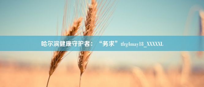 哈尔滨健康守护者：“务求”tfrg4may18_XXXXXL