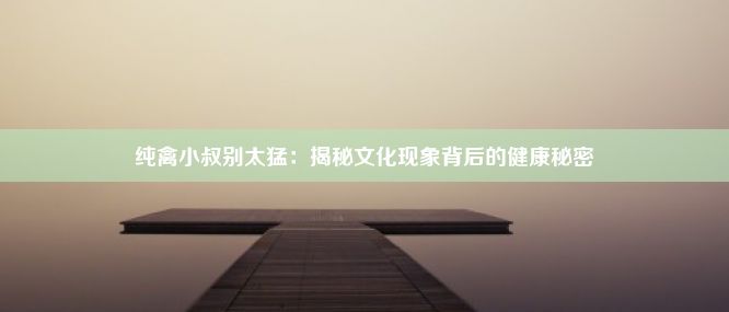 纯禽小叔别太猛：揭秘文化现象背后的健康秘密