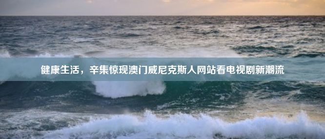 健康生活，辛集惊现澳门威尼克斯人网站看电视剧新潮流