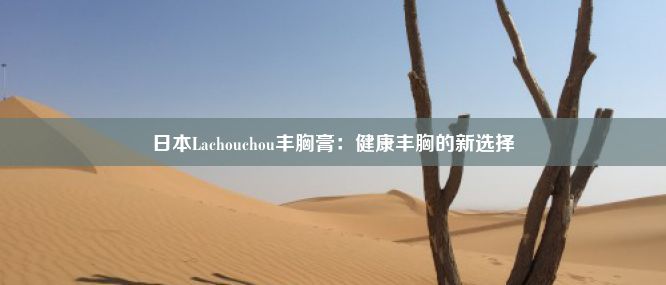 日本Lachouchou丰胸膏：健康丰胸的新选择