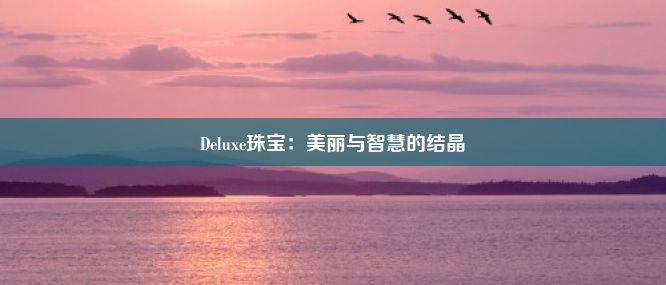 Deluxe珠宝：美丽与智慧的结晶