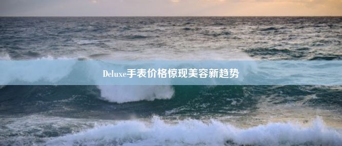 Deluxe手表价格惊现美容新趋势