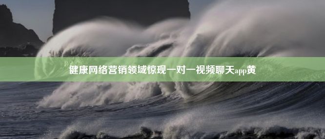 健康网络营销领域惊现一对一视频聊天app黄