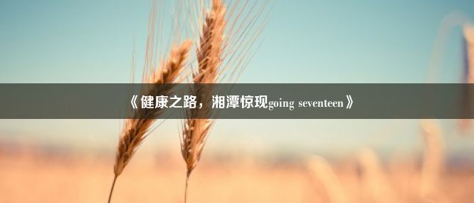 《健康之路，湘潭惊现going seventeen》