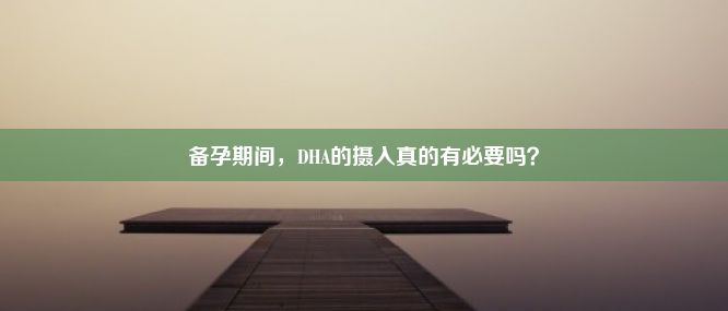 备孕期间，DHA的摄入真的有必要吗？