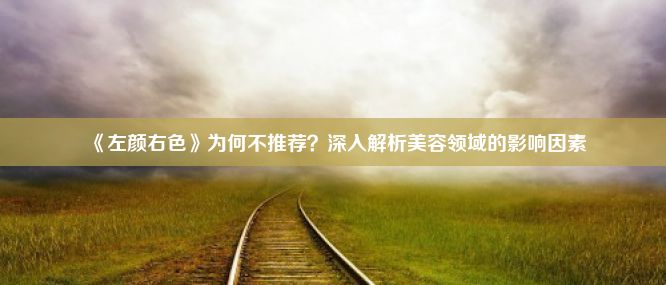 《左颜右色》为何不推荐？深入解析美容领域的影响因素