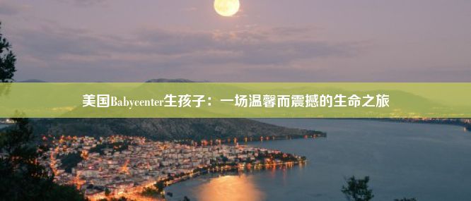 美国Babycenter生孩子：一场温馨而震撼的生命之旅