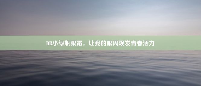 DR小绿瓶眼霜，让我的眼周焕发青春活力