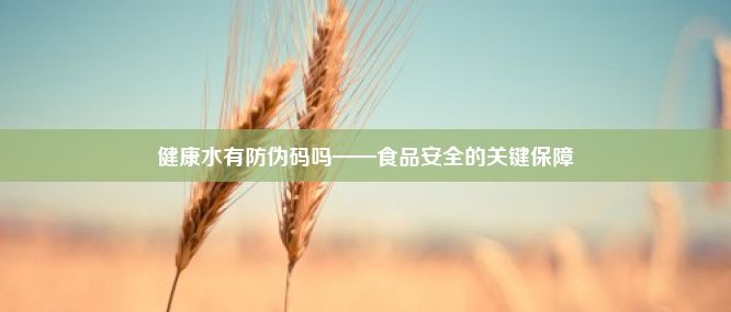 健康水有防伪码吗——食品安全的关键保障