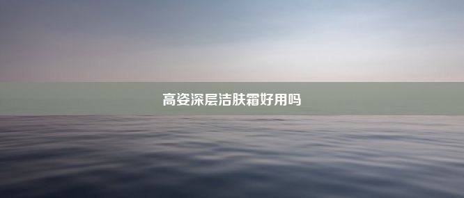 高姿深层洁肤霜好用吗