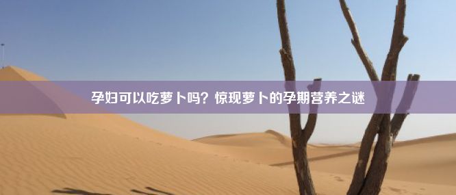 孕妇可以吃萝卜吗？惊现萝卜的孕期营养之谜