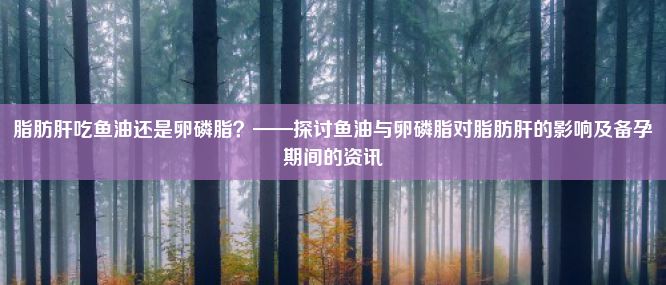 脂肪肝吃鱼油还是卵磷脂？——探讨鱼油与卵磷脂对脂肪肝的影响及备孕期间的资讯