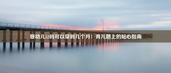 婴幼儿52码可以穿到几个月：育儿路上的贴心指南