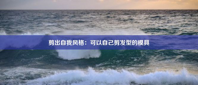 剪出自我风格：可以自己剪发型的模具