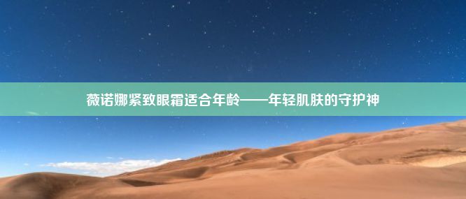 薇诺娜紧致眼霜适合年龄——年轻肌肤的守护神