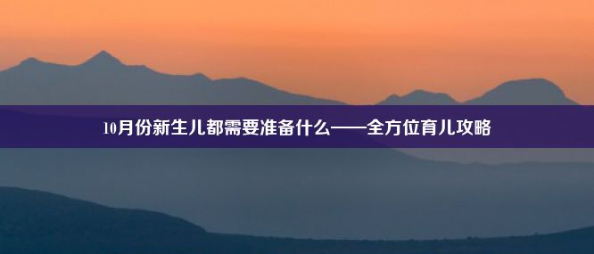 10月份新生儿都需要准备什么——全方位育儿攻略