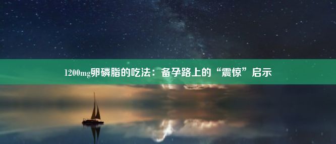 1200mg卵磷脂的吃法：备孕路上的“震惊”启示