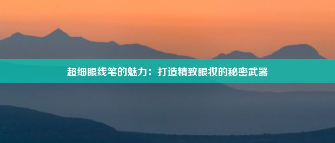 超细眼线笔的魅力：打造精致眼妆的秘密武器