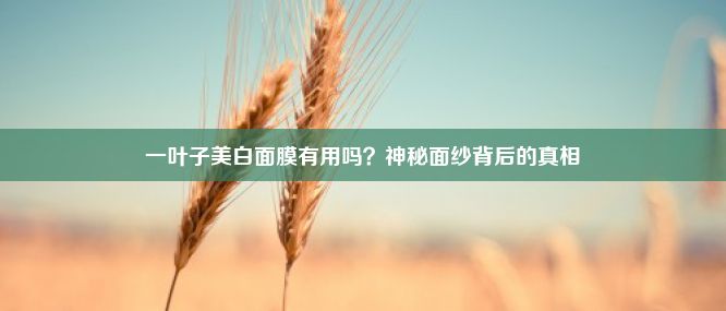 一叶子美白面膜有用吗？神秘面纱背后的真相