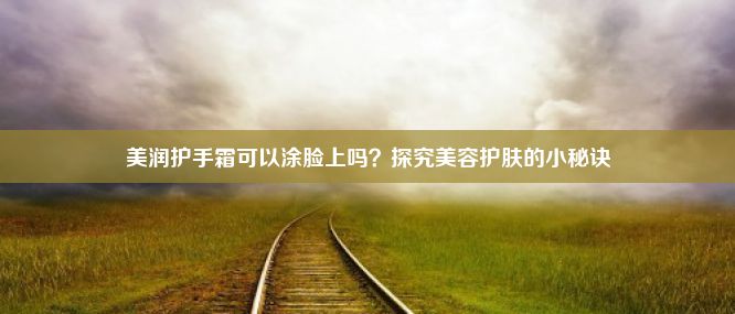 美润护手霜可以涂脸上吗？探究美容护肤的小秘诀