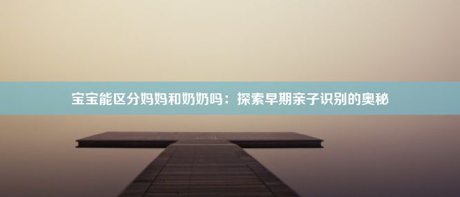 宝宝能区分妈妈和奶奶吗：探索早期亲子识别的奥秘