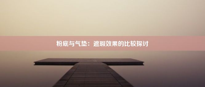 粉底与气垫：遮瑕效果的比较探讨