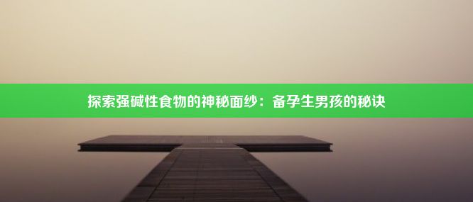 探索强碱性食物的神秘面纱：备孕生男孩的秘诀