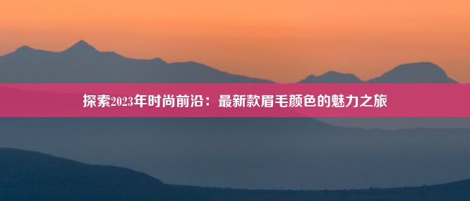 探索2023年时尚前沿：最新款眉毛颜色的魅力之旅